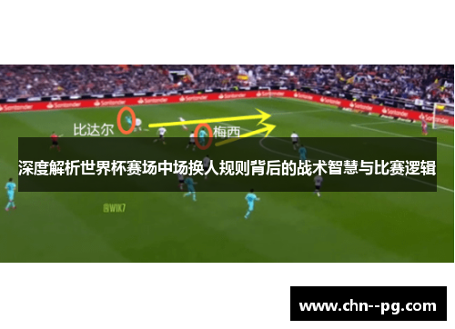 深度解析世界杯赛场中场换人规则背后的战术智慧与比赛逻辑