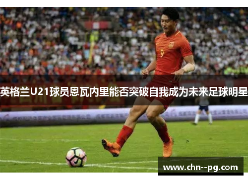 英格兰U21球员恩瓦内里能否突破自我成为未来足球明星