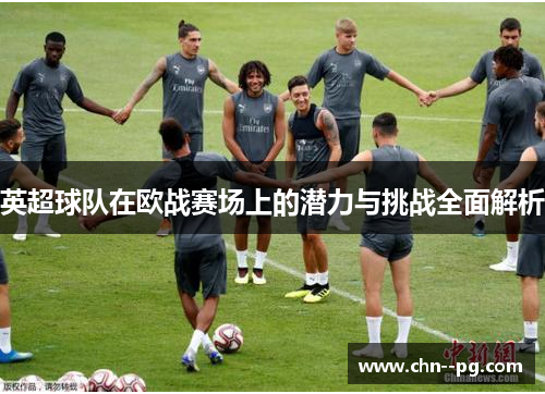 英超球队在欧战赛场上的潜力与挑战全面解析
