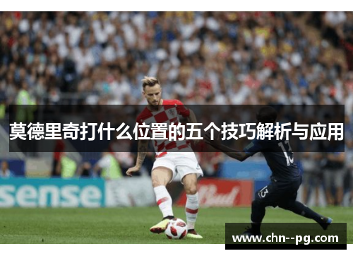 莫德里奇打什么位置的五个技巧解析与应用