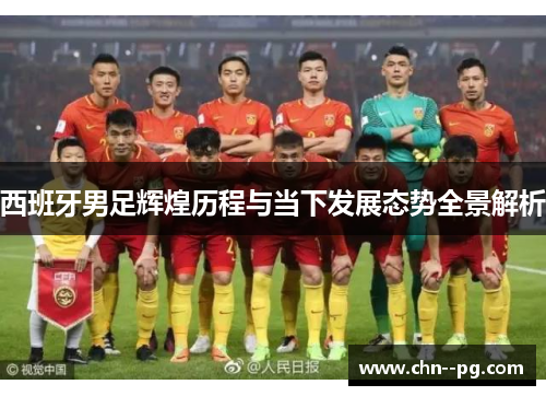 西班牙男足辉煌历程与当下发展态势全景解析