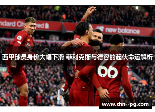 西甲球员身价大幅下滑 菲利克斯与德容的起伏命运解析