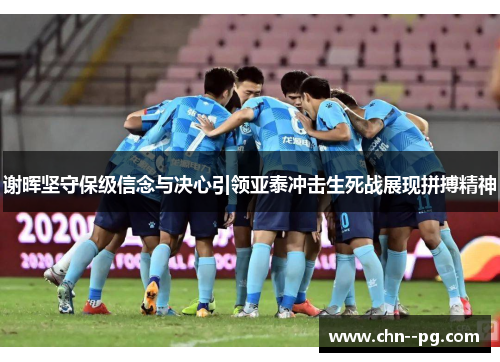 谢晖坚守保级信念与决心引领亚泰冲击生死战展现拼搏精神