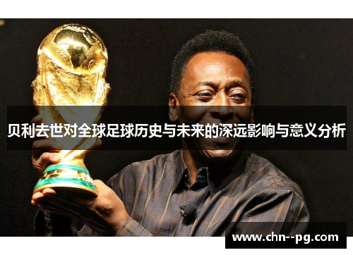 贝利去世对全球足球历史与未来的深远影响与意义分析