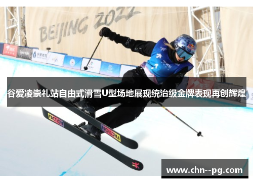 谷爱凌崇礼站自由式滑雪U型场地展现统治级金牌表现再创辉煌