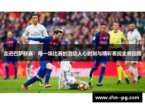 走进巴萨联赛：每一场比赛的激动人心时刻与精彩表现全景回顾