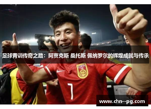 足球青训传奇之路：阿贾克斯 桑托斯 佩纳罗尔的辉煌成就与传承