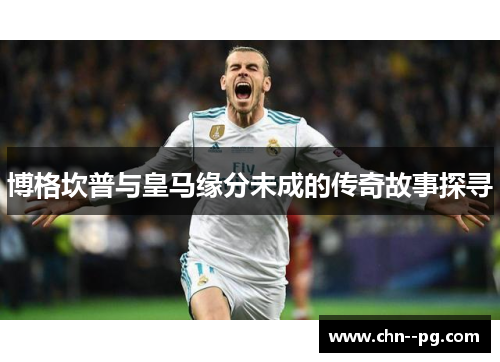 博格坎普与皇马缘分未成的传奇故事探寻