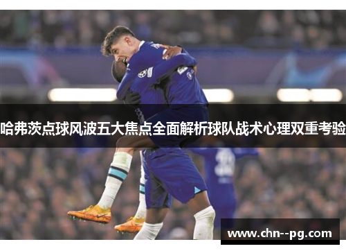 哈弗茨点球风波五大焦点全面解析球队战术心理双重考验