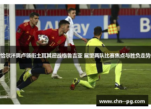 恰尔汗奥卢领衔土耳其迎战格鲁吉亚 展望两队比赛焦点与胜负走势