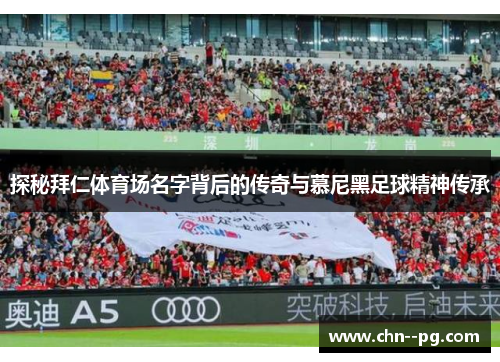 探秘拜仁体育场名字背后的传奇与慕尼黑足球精神传承