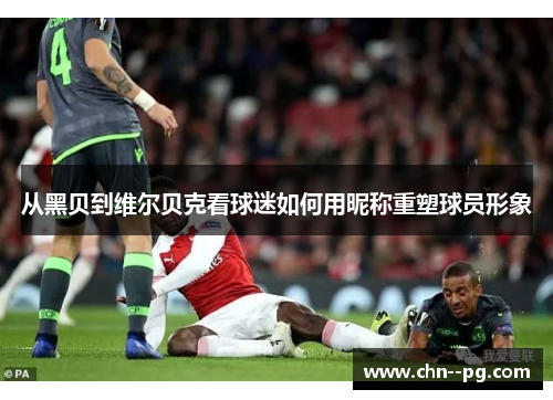 从黑贝到维尔贝克看球迷如何用昵称重塑球员形象