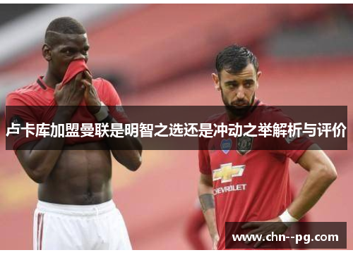 卢卡库加盟曼联是明智之选还是冲动之举解析与评价