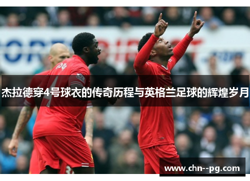 杰拉德穿4号球衣的传奇历程与英格兰足球的辉煌岁月