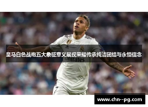 皇马白色战袍五大象征意义展现荣耀传承纯洁团结与永恒信念