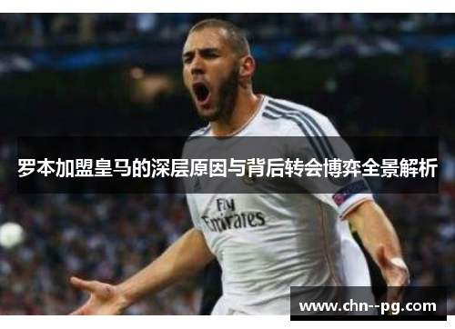 罗本加盟皇马的深层原因与背后转会博弈全景解析