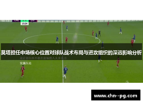 莫塔担任中场核心位置对球队战术布局与进攻组织的深远影响分析