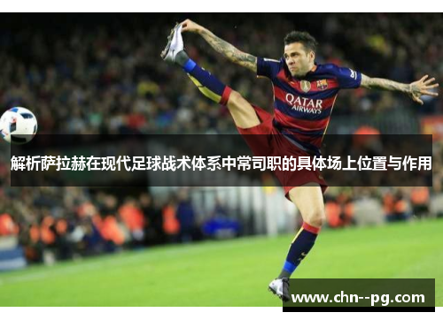 解析萨拉赫在现代足球战术体系中常司职的具体场上位置与作用