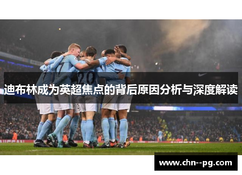 迪布林成为英超焦点的背后原因分析与深度解读