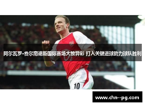 阿尔瓦罗·费尔南德斯国际赛场大放异彩 打入关键进球助力球队胜利