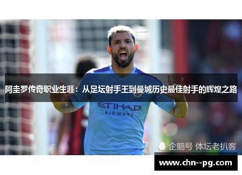 阿圭罗传奇职业生涯：从足坛射手王到曼城历史最佳射手的辉煌之路