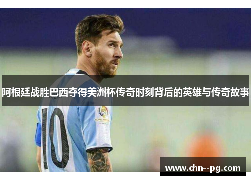 阿根廷战胜巴西夺得美洲杯传奇时刻背后的英雄与传奇故事