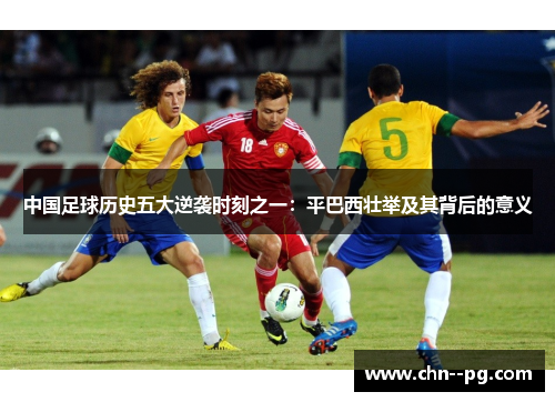 中国足球历史五大逆袭时刻之一：平巴西壮举及其背后的意义