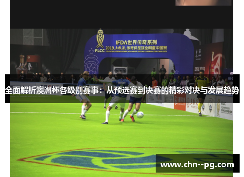 全面解析澳洲杯各级别赛事：从预选赛到决赛的精彩对决与发展趋势