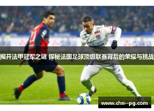 揭开法甲冠军之谜 探秘法国足球顶级联赛背后的荣耀与挑战