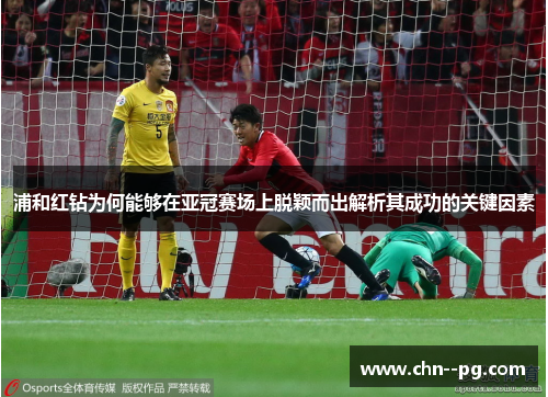 浦和红钻为何能够在亚冠赛场上脱颖而出解析其成功的关键因素