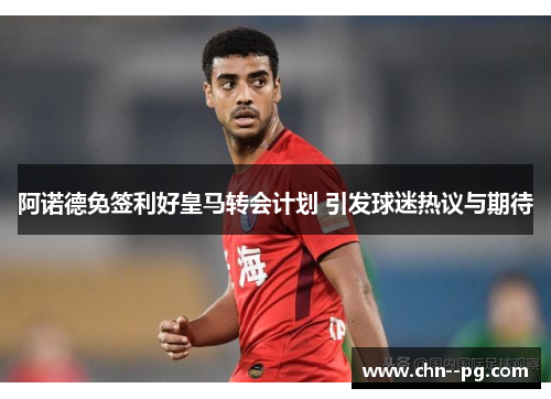 阿诺德免签利好皇马转会计划 引发球迷热议与期待