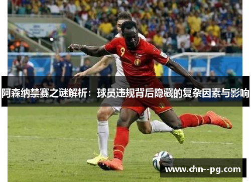 阿森纳禁赛之谜解析：球员违规背后隐藏的复杂因素与影响