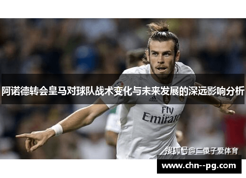 阿诺德转会皇马对球队战术变化与未来发展的深远影响分析