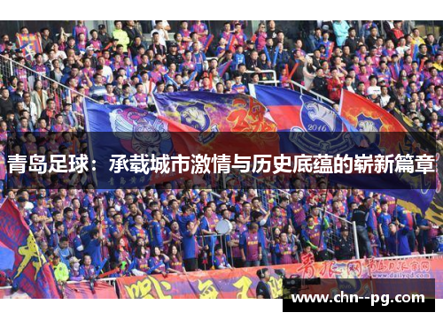 青岛足球：承载城市激情与历史底蕴的崭新篇章