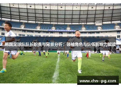 韩国足球队队长职责与背景分析：领袖角色与队伍影响力解读