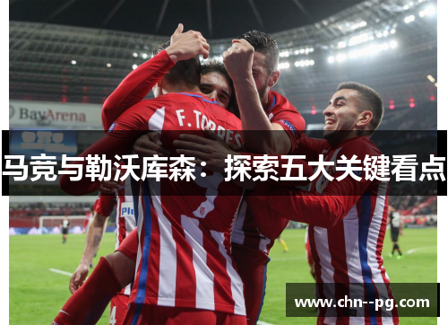 马竞与勒沃库森：探索五大关键看点