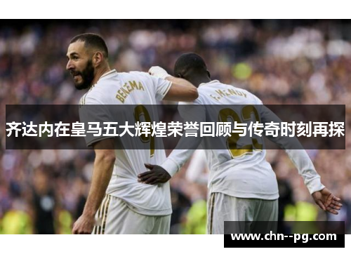 齐达内在皇马五大辉煌荣誉回顾与传奇时刻再探