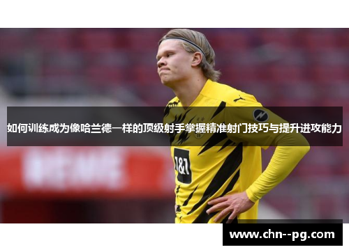 如何训练成为像哈兰德一样的顶级射手掌握精准射门技巧与提升进攻能力