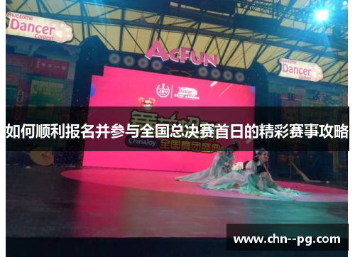 如何顺利报名并参与全国总决赛首日的精彩赛事攻略