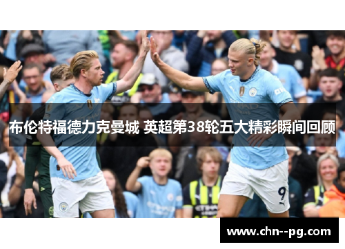 布伦特福德力克曼城 英超第38轮五大精彩瞬间回顾