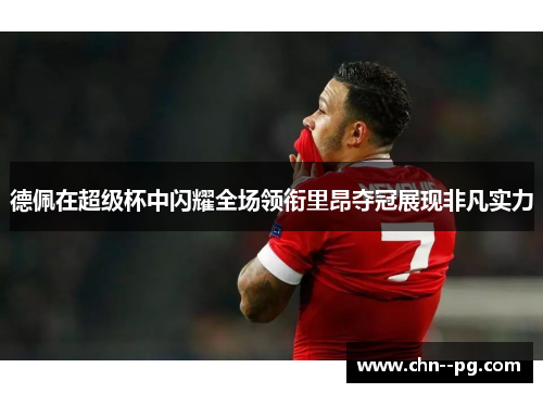 德佩在超级杯中闪耀全场领衔里昂夺冠展现非凡实力