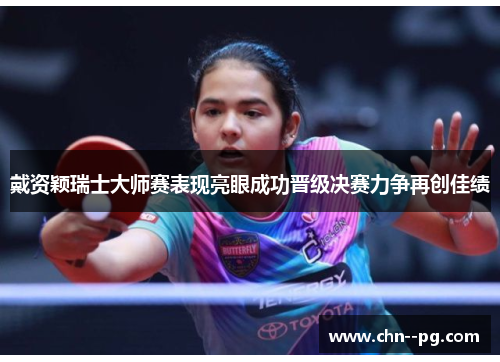 戴资颖瑞士大师赛表现亮眼成功晋级决赛力争再创佳绩