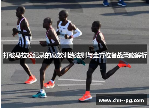 打破马拉松纪录的高效训练法则与全方位备战策略解析