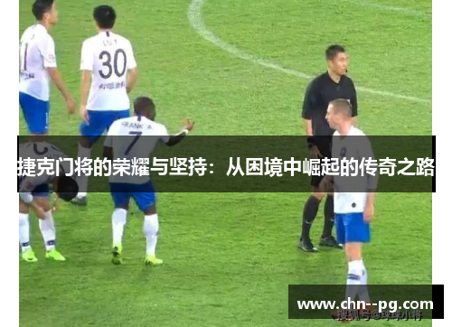 捷克门将的荣耀与坚持：从困境中崛起的传奇之路