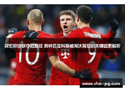 探索欧协联夺冠路径 奥林匹亚科斯被淘汰背后的关键因素解析