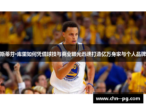 斯蒂芬·库里如何凭借球技与商业眼光迅速打造亿万身家与个人品牌 斯蒂芬·库里如何凭借球技与商业眼光迅速打造亿万身家与个人品牌