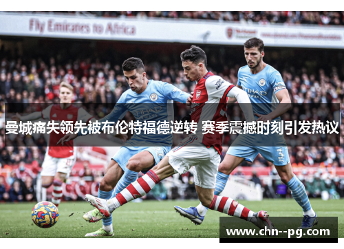 曼城痛失领先被布伦特福德逆转 赛季震撼时刻引发热议 曼城痛失领先被布伦特福德逆转 赛季震撼时刻引发热议
