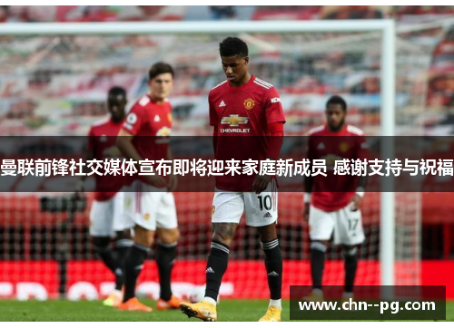 曼联前锋社交媒体宣布即将迎来家庭新成员 感谢支持与祝福 曼联前锋社交媒体宣布即将迎来家庭新成员 感谢支持与祝福