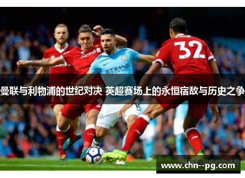 曼联与利物浦的世纪对决 英超赛场上的永恒宿敌与历史之争