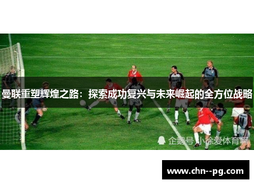 曼联重塑辉煌之路：探索成功复兴与未来崛起的全方位战略